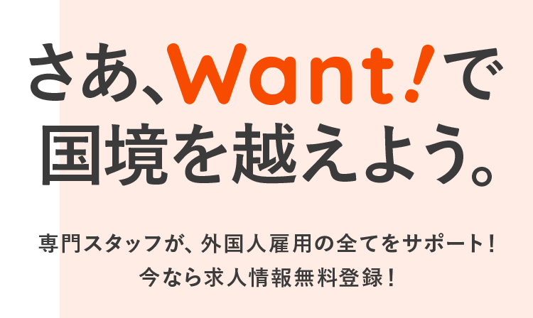 さぁ、Want!で国境を越えよう。専門スタッフが、外国人雇用の全てをサポート!今なら求人情報無料登録!
